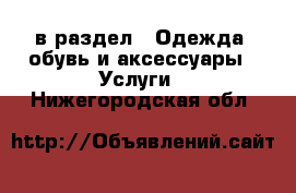  в раздел : Одежда, обувь и аксессуары » Услуги . Нижегородская обл.